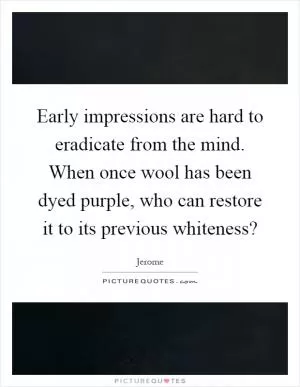 Early impressions are hard to eradicate from the mind. When once wool has been dyed purple, who can restore it to its previous whiteness? Picture Quote #1