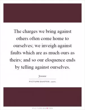 The charges we bring against others often come home to ourselves; we inveigh against faults which are as much ours as theirs; and so our eloquence ends by telling against ourselves Picture Quote #1