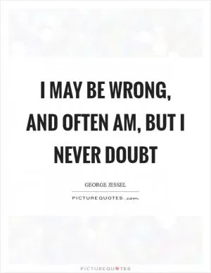 I may be wrong, and often am, but I never doubt Picture Quote #1