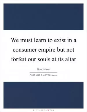We must learn to exist in a consumer empire but not forfeit our souls at its altar Picture Quote #1