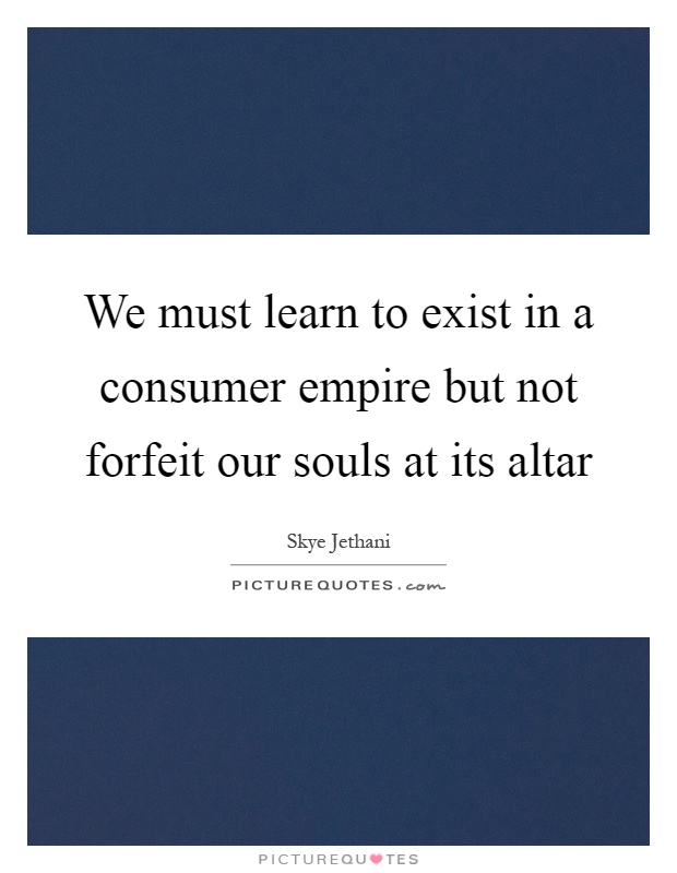 We must learn to exist in a consumer empire but not forfeit our souls at its altar Picture Quote #1