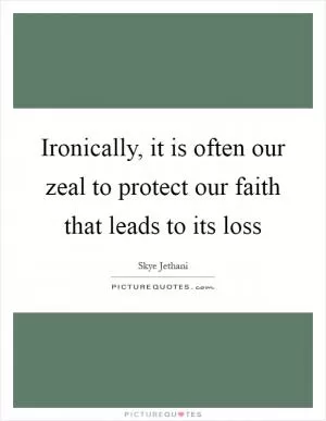 Ironically, it is often our zeal to protect our faith that leads to its loss Picture Quote #1