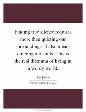 Finding true silence requires more than quieting our surroundings. It also means quieting our souls. This is the real dilemma of living in a wordy world Picture Quote #1