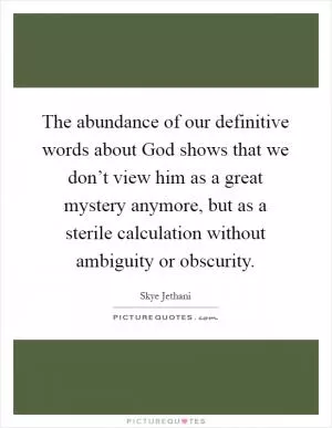 The abundance of our definitive words about God shows that we don’t view him as a great mystery anymore, but as a sterile calculation without ambiguity or obscurity Picture Quote #1
