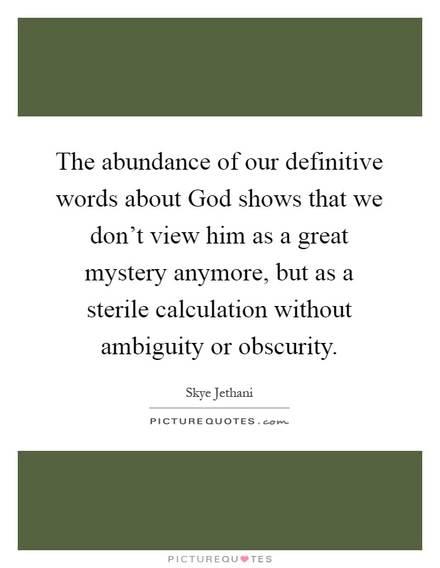 The abundance of our definitive words about God shows that we don't view him as a great mystery anymore, but as a sterile calculation without ambiguity or obscurity Picture Quote #1