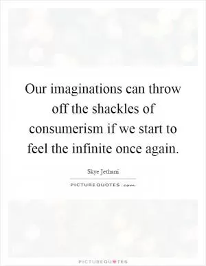 Our imaginations can throw off the shackles of consumerism if we start to feel the infinite once again Picture Quote #1
