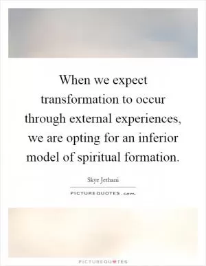When we expect transformation to occur through external experiences, we are opting for an inferior model of spiritual formation Picture Quote #1
