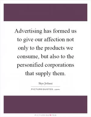 Advertising has formed us to give our affection not only to the products we consume, but also to the personified corporations that supply them Picture Quote #1