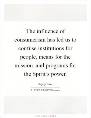 The influence of consumerism has led us to confuse institutions for people, means for the mission, and programs for the Spirit’s power Picture Quote #1