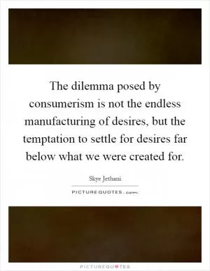 The dilemma posed by consumerism is not the endless manufacturing of desires, but the temptation to settle for desires far below what we were created for Picture Quote #1