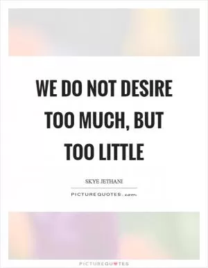 We do not desire too much, but too little Picture Quote #1