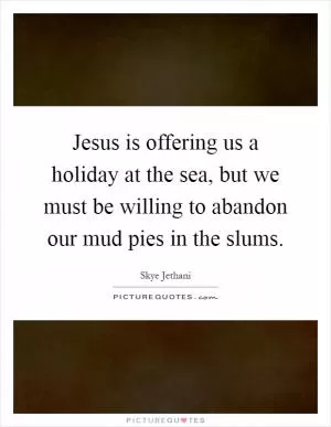 Jesus is offering us a holiday at the sea, but we must be willing to abandon our mud pies in the slums Picture Quote #1