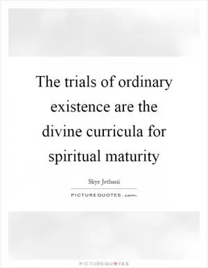 The trials of ordinary existence are the divine curricula for spiritual maturity Picture Quote #1