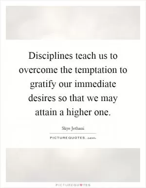 Disciplines teach us to overcome the temptation to gratify our immediate desires so that we may attain a higher one Picture Quote #1