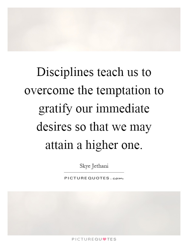 Disciplines teach us to overcome the temptation to gratify our immediate desires so that we may attain a higher one Picture Quote #1