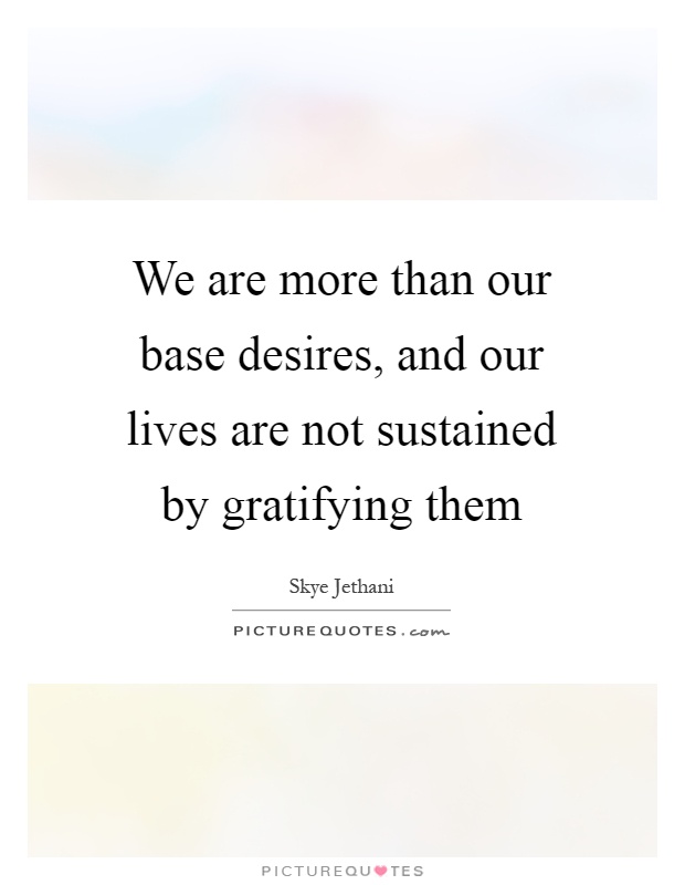 We are more than our base desires, and our lives are not sustained by gratifying them Picture Quote #1