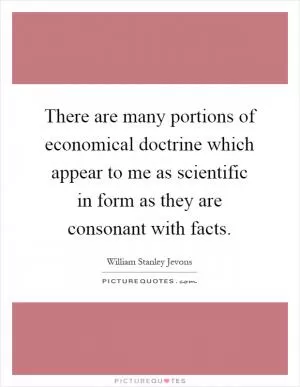 There are many portions of economical doctrine which appear to me as scientific in form as they are consonant with facts Picture Quote #1