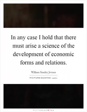 In any case I hold that there must arise a science of the development of economic forms and relations Picture Quote #1