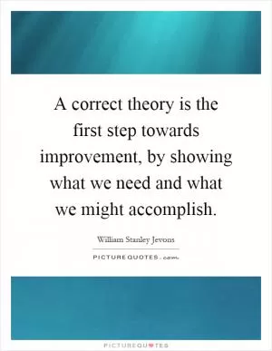 A correct theory is the first step towards improvement, by showing what we need and what we might accomplish Picture Quote #1
