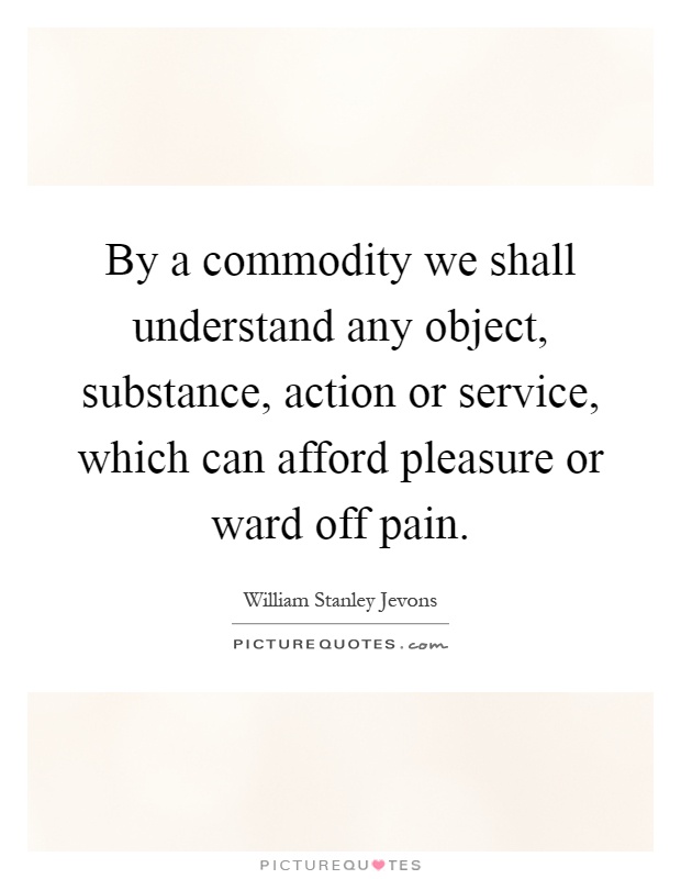 By a commodity we shall understand any object, substance, action or service, which can afford pleasure or ward off pain Picture Quote #1