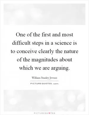 One of the first and most difficult steps in a science is to conceive clearly the nature of the magnitudes about which we are arguing Picture Quote #1