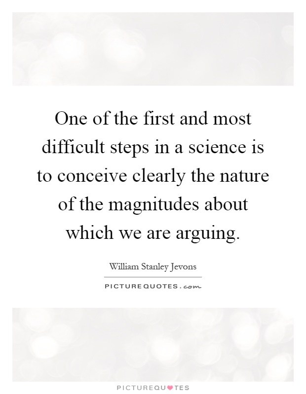 One of the first and most difficult steps in a science is to conceive clearly the nature of the magnitudes about which we are arguing Picture Quote #1