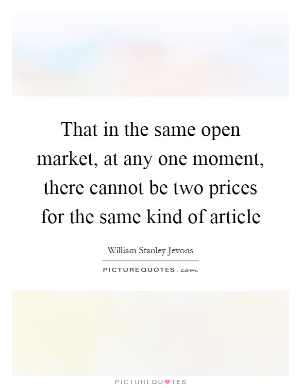 That in the same open market, at any one moment, there cannot be two prices for the same kind of article Picture Quote #1