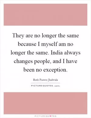 They are no longer the same because I myself am no longer the same. India always changes people, and I have been no exception Picture Quote #1