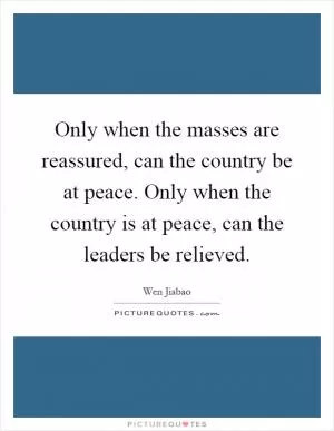 Only when the masses are reassured, can the country be at peace. Only when the country is at peace, can the leaders be relieved Picture Quote #1