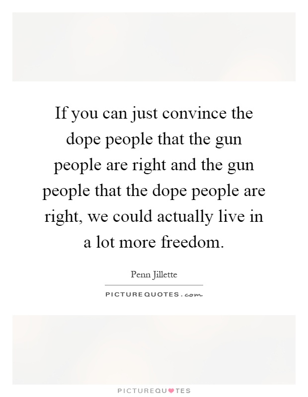 If you can just convince the dope people that the gun people are right and the gun people that the dope people are right, we could actually live in a lot more freedom Picture Quote #1