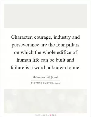 Character, courage, industry and perseverance are the four pillars on which the whole edifice of human life can be built and failure is a word unknown to me Picture Quote #1