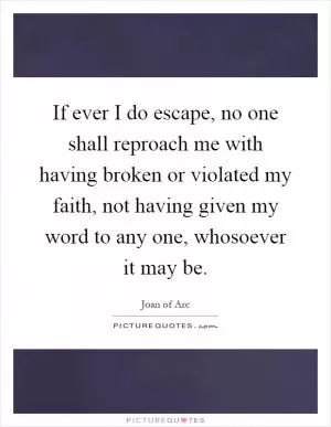If ever I do escape, no one shall reproach me with having broken or violated my faith, not having given my word to any one, whosoever it may be Picture Quote #1