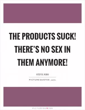 The products suck! There’s no sex in them anymore! Picture Quote #1