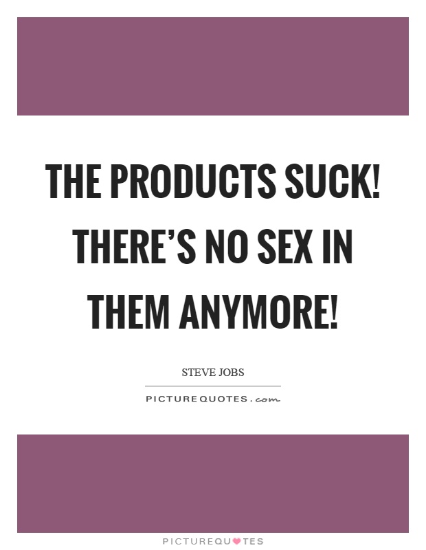 The products suck! There's no sex in them anymore! Picture Quote #1