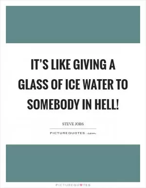 It’s like giving a glass of ice water to somebody in hell! Picture Quote #1