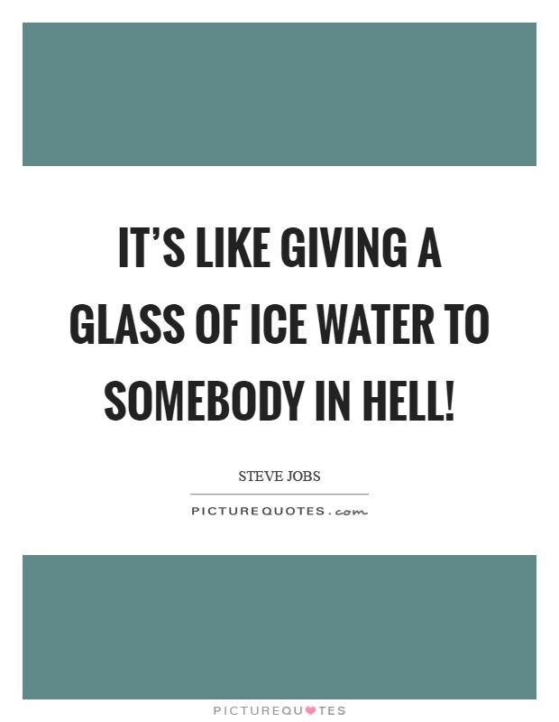 It's like giving a glass of ice water to somebody in hell! Picture Quote #1