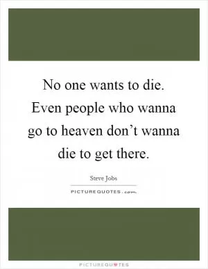 No one wants to die. Even people who wanna go to heaven don’t wanna die to get there Picture Quote #1