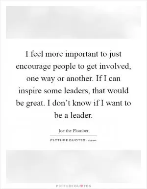 I feel more important to just encourage people to get involved, one way or another. If I can inspire some leaders, that would be great. I don’t know if I want to be a leader Picture Quote #1