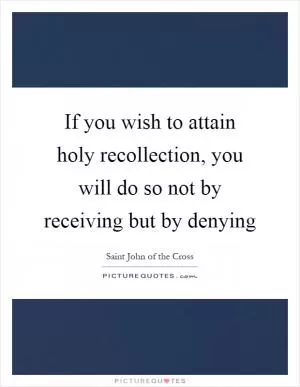 If you wish to attain holy recollection, you will do so not by receiving but by denying Picture Quote #1