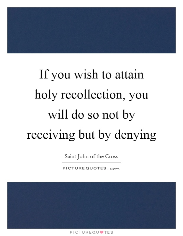 If you wish to attain holy recollection, you will do so not by receiving but by denying Picture Quote #1