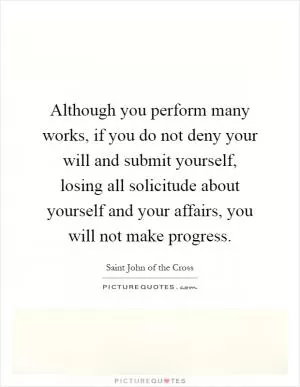 Although you perform many works, if you do not deny your will and submit yourself, losing all solicitude about yourself and your affairs, you will not make progress Picture Quote #1