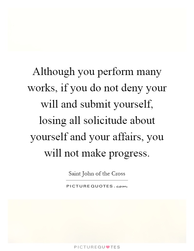 Although you perform many works, if you do not deny your will and submit yourself, losing all solicitude about yourself and your affairs, you will not make progress Picture Quote #1