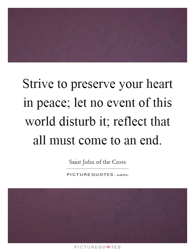 Strive to preserve your heart in peace; let no event of this world disturb it; reflect that all must come to an end Picture Quote #1