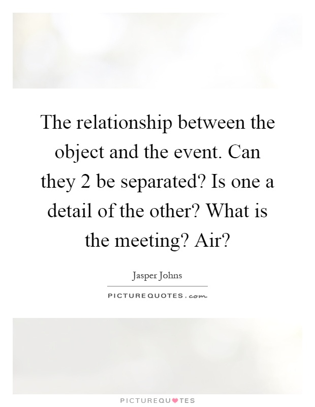 The relationship between the object and the event. Can they 2 be separated? Is one a detail of the other? What is the meeting? Air? Picture Quote #1