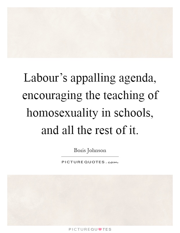 Labour's appalling agenda, encouraging the teaching of homosexuality in schools, and all the rest of it Picture Quote #1