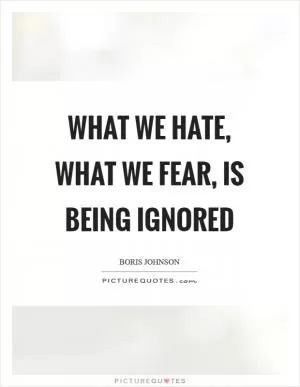 What we hate, what we fear, is being ignored Picture Quote #1