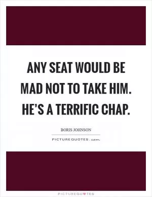 Any seat would be mad not to take him. He’s a terrific chap Picture Quote #1