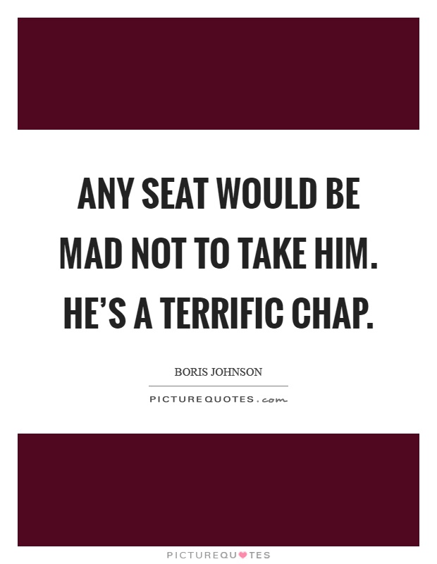 Any seat would be mad not to take him. He's a terrific chap Picture Quote #1