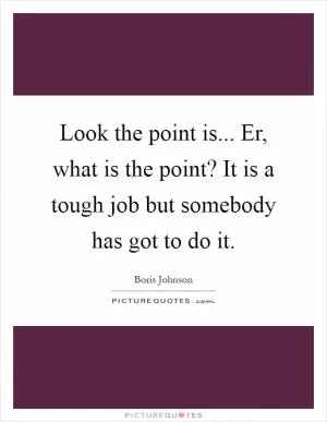 Look the point is... Er, what is the point? It is a tough job but somebody has got to do it Picture Quote #1