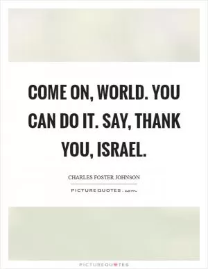 Come on, world. You can do it. Say, thank you, israel Picture Quote #1